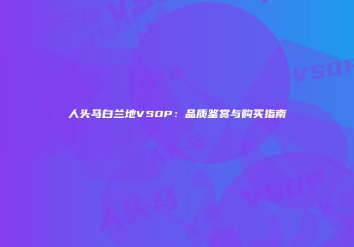人头马白兰地VSOP：品质鉴赏与购买指南