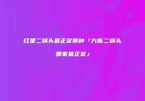 红星二锅头最正宗那种「方瓶二锅头哪家最正宗」