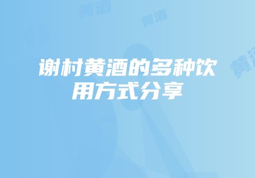 谢村黄酒的多种饮用方式分享