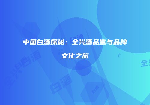 中国白酒探秘：全兴酒品鉴与品牌文化之旅