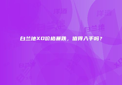 白兰地XO价格暴跌，值得入手吗？