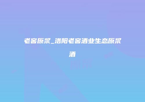 老窖原浆_洛阳老窖酒业生态原浆酒