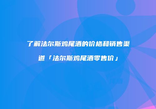 了解法尔斯鸡尾酒的价格和销售渠道「法尔斯鸡尾酒零售价」