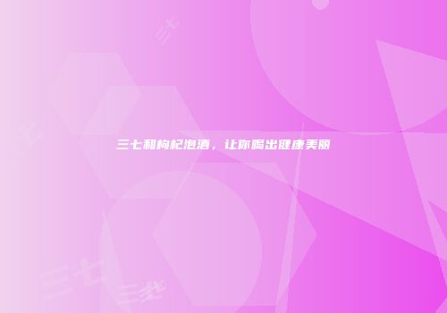 三七和枸杞泡酒，让你喝出健康美丽