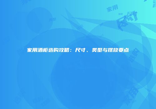 家用酒柜选购攻略：尺寸、类型与摆放要点