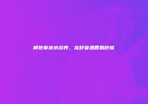 柳抱拳泉水滋养，龙舒宴酒香飘舒城