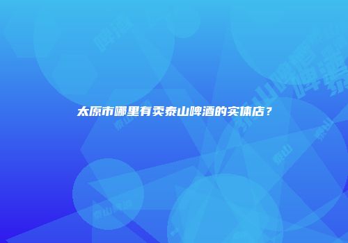 太原市哪里有卖泰山啤酒的实体店？