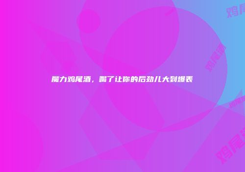 魔力鸡尾酒，喝了让你的后劲儿大到爆表