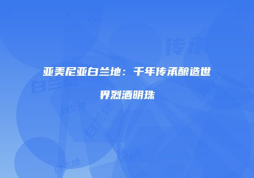 亚美尼亚白兰地：千年传承酿造世界烈酒明珠