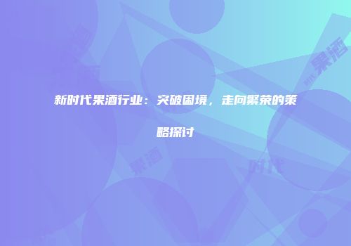 新时代果酒行业：突破困境，走向繁荣的策略探讨