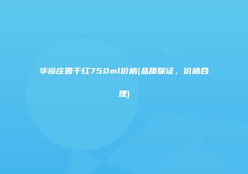 华裕庄园干红750ml价格(品质保证，价格合理)