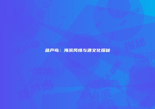 葫芦岛：海滨风情与酒文化探秘