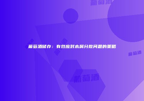葡萄酒储存：有效应对木屑分散问题的策略
