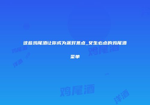 这些鸡尾酒让你成为派对焦点_女生必点的鸡尾酒菜单