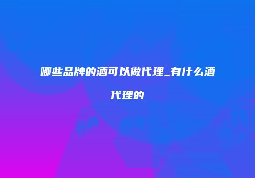 哪些品牌的酒可以做代理_有什么酒代理的