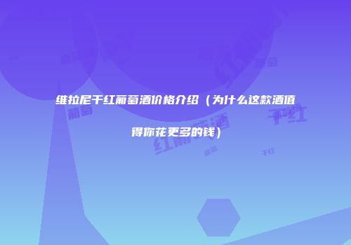 维拉尼干红葡萄酒价格介绍（为什么这款酒值得你花更多的钱）