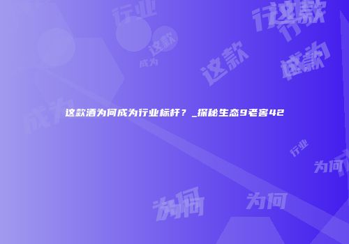 这款酒为何成为行业标杆？_探秘生态9老窖42