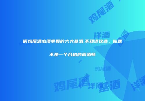 调鸡尾酒必须掌握的六大基酒,不知道这些，你就不是一个合格的调酒师