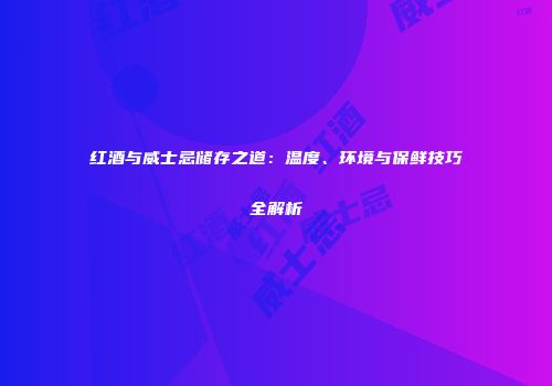 红酒与威士忌储存之道：温度、环境与保鲜技巧全解析