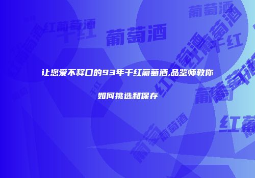 让您爱不释口的93年干红葡萄酒,品鉴师教你如何挑选和保存