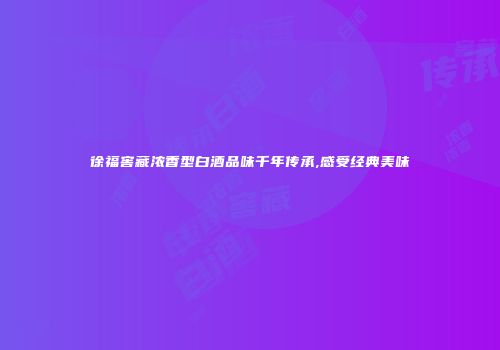 徐福窖藏浓香型白酒品味千年传承,感受经典美味