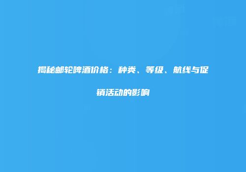 揭秘邮轮啤酒价格：种类、等级、航线与促销活动的影响