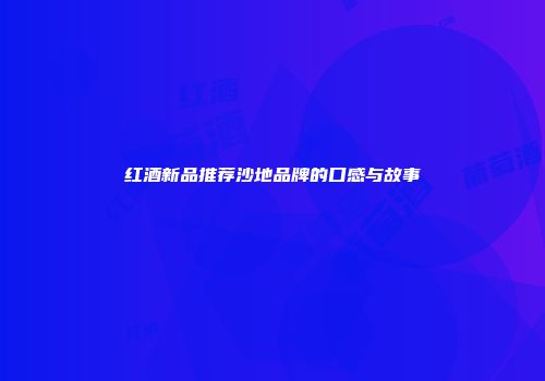 红酒新品推荐沙地品牌的口感与故事
