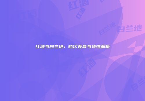 红酒与白兰地：档次差异与特性解析