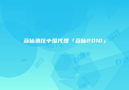 荔仙酒庄中国代理「荔仙2010」