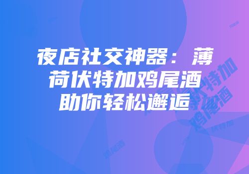 夜店社交神器：薄荷伏特加鸡尾酒助你轻松邂逅