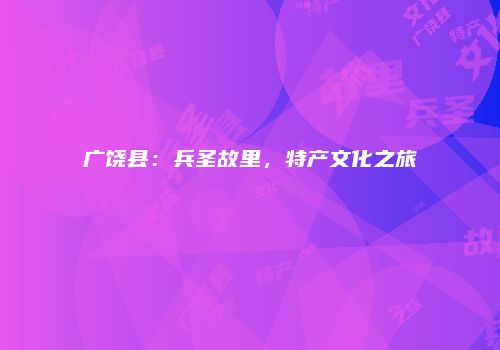 广饶县：兵圣故里，特产文化之旅