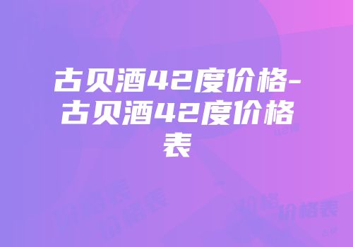 古贝酒42度价格-古贝酒42度价格表