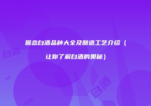 固态白酒品种大全及酿造工艺介绍（让你了解白酒的奥秘）