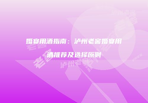 婚宴用酒指南：泸州老窖婚宴用酒推荐及选择原则