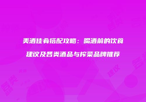 美酒佳肴搭配攻略：喝酒前的饮食建议及各类酒品与榨菜品牌推荐
