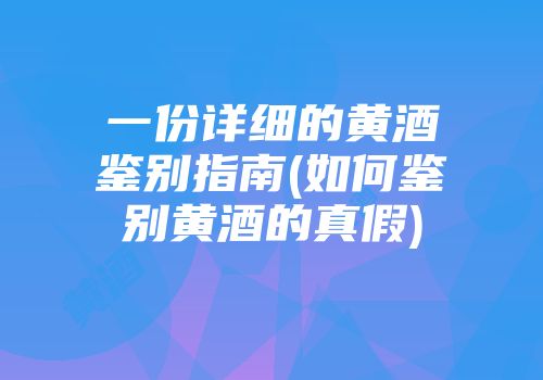 一份详细的黄酒鉴别指南(如何鉴别黄酒的真假)
