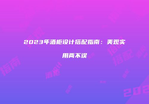 2023年酒柜设计搭配指南：美观实用两不误