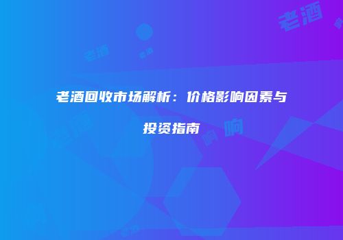 老酒回收市场解析：价格影响因素与投资指南
