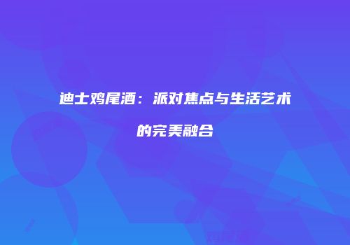 迪士鸡尾酒：派对焦点与生活艺术的完美融合