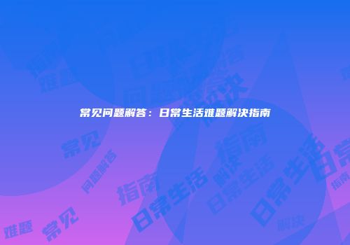常见问题解答：日常生活难题解决指南