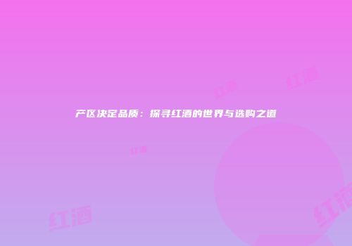 产区决定品质：探寻红酒的世界与选购之道
