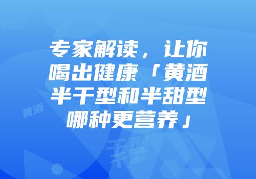 专家解读，让你喝出健康「黄酒半干型和半甜型哪种更营养」