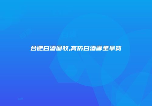 合肥白酒回收,高仿白酒哪里拿货