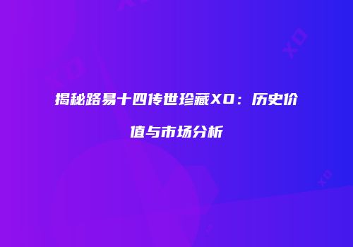 揭秘路易十四传世珍藏XO：历史价值与市场分析