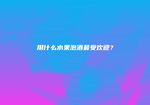 用什么水果泡酒最受欢迎？