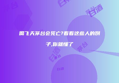 喝飞天茅台会死亡?看看这些人的例子,你就懂了