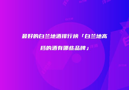 最好的白兰地酒排行榜「白兰地高档的酒有哪些品牌」