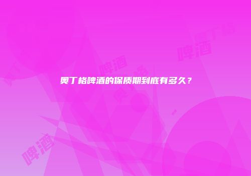 奥丁格啤酒的保质期到底有多久？