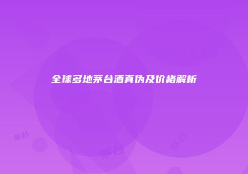全球多地茅台酒真伪及价格解析