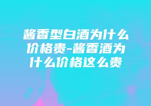 酱香型白酒为什么价格贵-酱香酒为什么价格这么贵